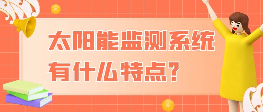 太陽能監(jiān)測系統(tǒng)有什么特點？